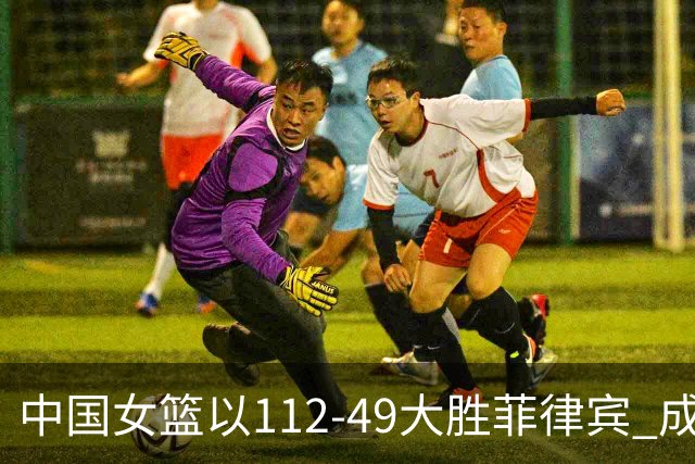 中国女篮以112-49大胜菲律宾 成功晋级四强