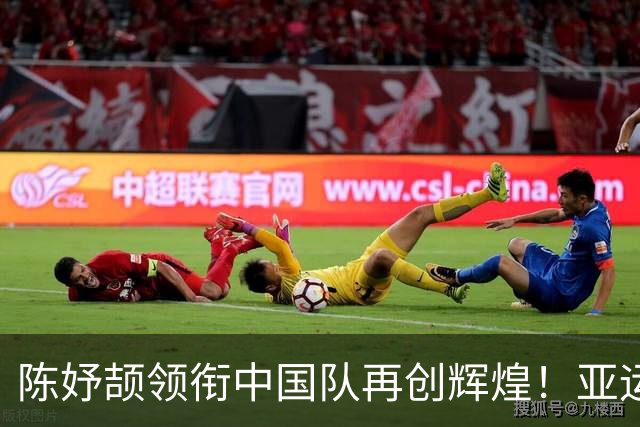 陈妤颉领衔中国队再创辉煌！亚运会女子接力赛以42秒96强势夺金