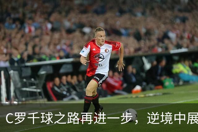 C罗千球之路再进一步，逆境中展现不屈精神